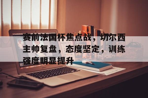 赛前法国杯焦点战，切尔西主帅复盘，态度坚定，训练强度明显提升